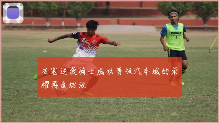 活塞逆袭骑士成功晋级汽车城的荣耀再度绽放