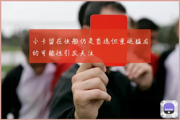 小卡留在快船仍是首选但重返猛龙的可能性引发关注