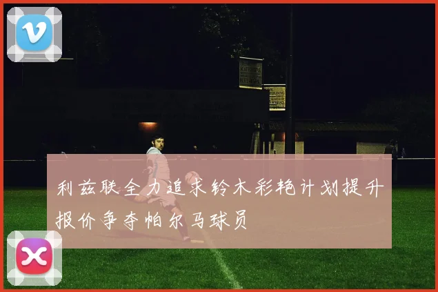 利兹联全力追求铃木彩艳计划提升报价争夺帕尔马球员