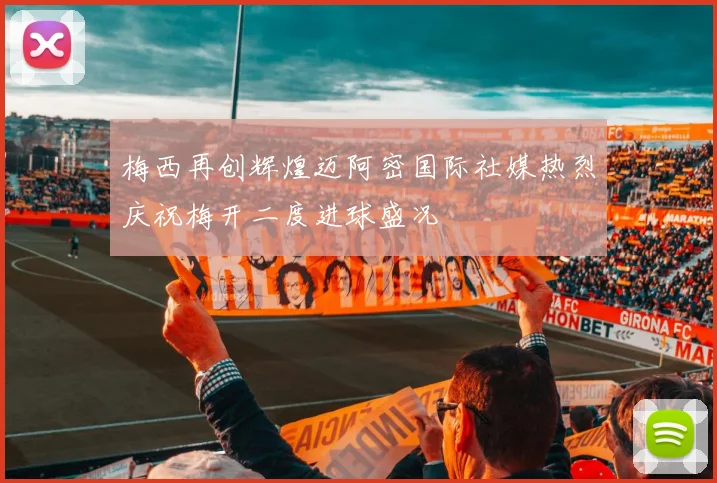梅西再创辉煌迈阿密国际社媒热烈庆祝梅开二度进球盛况