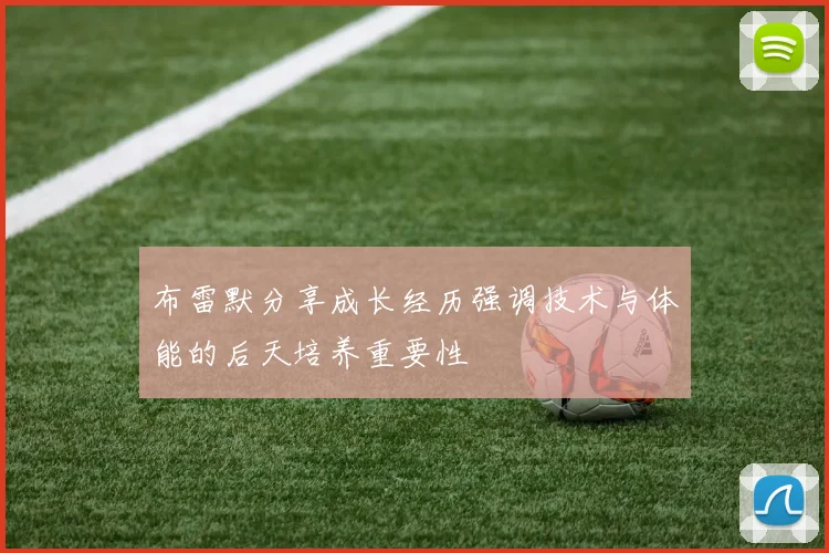 布雷默分享成长经历强调技术与体能的后天培养重要性