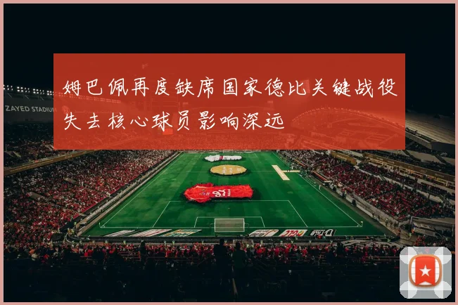 姆巴佩再度缺席国家德比关键战役失去核心球员影响深远