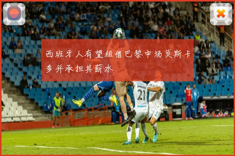西班牙人有望租借巴黎中场莫斯卡多并承担其薪水