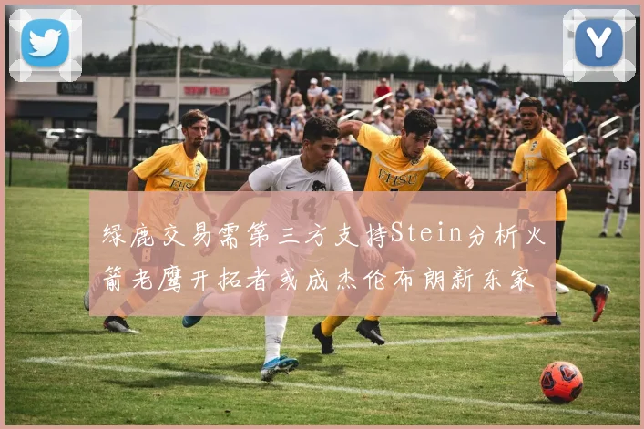 绿鹿交易需第三方支持Stein分析火箭老鹰开拓者或成杰伦布朗新东家