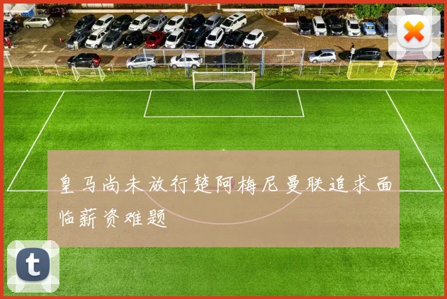 皇马尚未放行楚阿梅尼曼联追求面临薪资难题