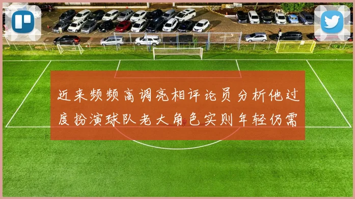 近来频频高调亮相评论员分析他过度扮演球队老大角色实则年轻仍需成长