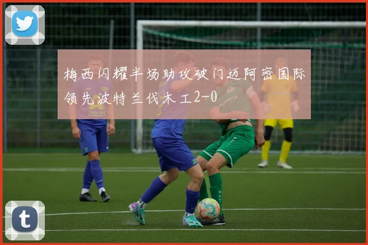 梅西闪耀半场助攻破门迈阿密国际领先波特兰伐木工2-0