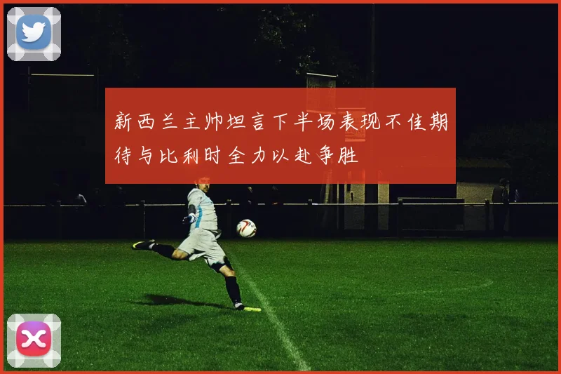 新西兰主帅坦言下半场表现不佳期待与比利时全力以赴争胜