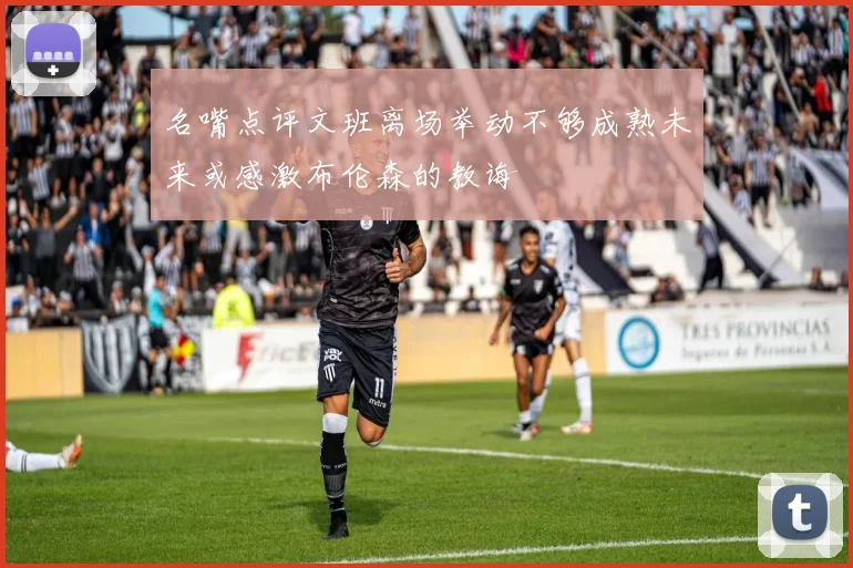 名嘴点评文班离场举动不够成熟未来或感激布伦森的教诲