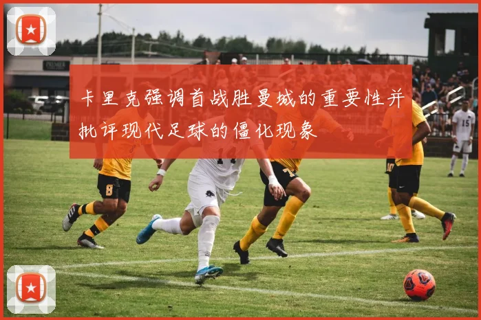 卡里克强调首战胜曼城的重要性并批评现代足球的僵化现象