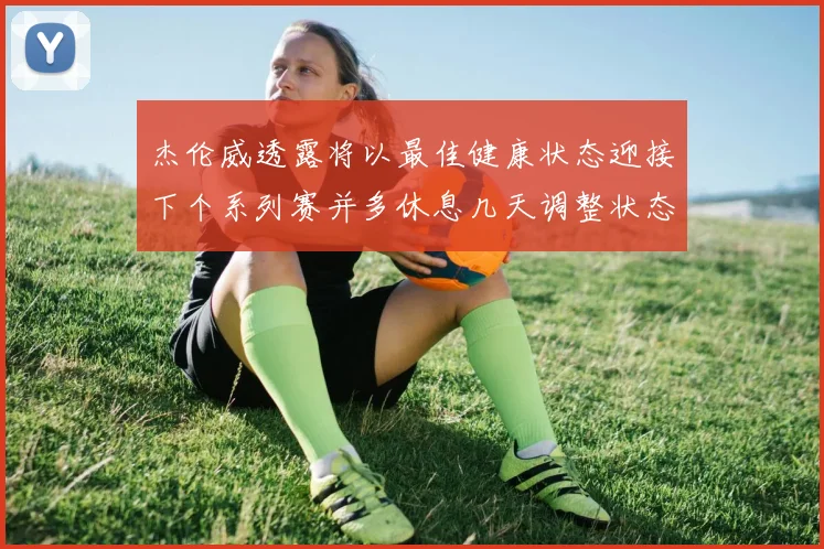 杰伦威透露将以最佳健康状态迎接下个系列赛并多休息几天调整状态