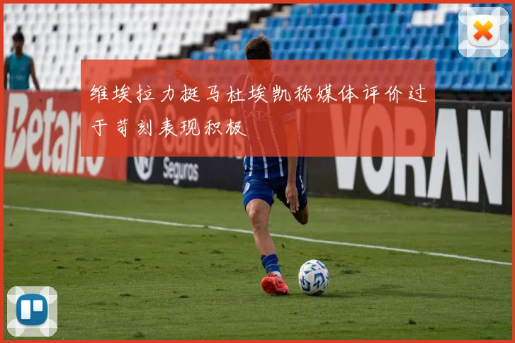 维埃拉力挺马杜埃凯称媒体评价过于苛刻表现积极