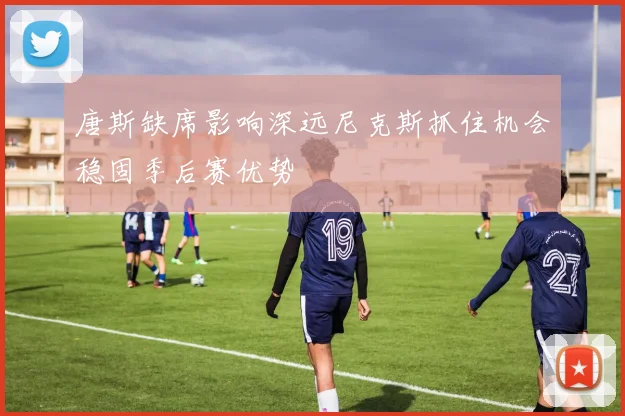 唐斯缺席影响深远尼克斯抓住机会稳固季后赛优势
